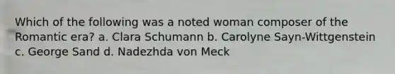 Which of the following was a noted woman composer of the Romantic era? a. Clara Schumann b. Carolyne Sayn-Wittgenstein c. George Sand d. Nadezhda von Meck