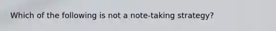 Which of the following is not a note-taking strategy?