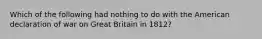 Which of the following had nothing to do with the American declaration of war on Great Britain in 1812?