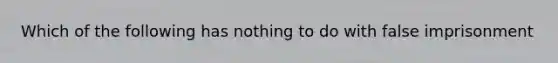 Which of the following has nothing to do with false imprisonment