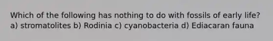 Which of the following has nothing to do with fossils of early life? a) stromatolites b) Rodinia c) cyanobacteria d) Ediacaran fauna