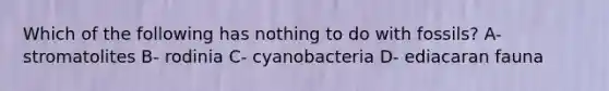 Which of the following has nothing to do with fossils? A- stromatolites B- rodinia C- cyanobacteria D- ediacaran fauna