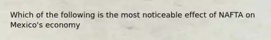 Which of the following is the most noticeable effect of NAFTA on Mexico's economy