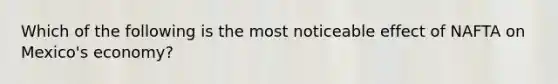 Which of the following is the most noticeable effect of NAFTA on Mexico's economy?