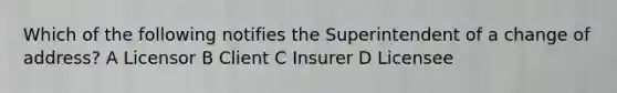 Which of the following notifies the Superintendent of a change of address? A Licensor B Client C Insurer D Licensee