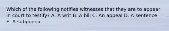 Which of the following notifies witnesses that they are to appear in court to testify? A. A writ B. A bill C. An appeal D. A sentence E. A subpoena