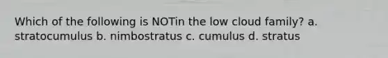 Which of the following is NOTin the low cloud family? a. stratocumulus b. nimbostratus c. cumulus d. stratus