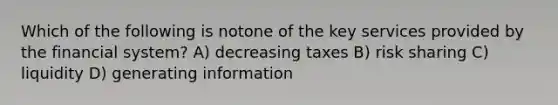 Which of the following is notone of the key services provided by the financial system? A) decreasing taxes B) risk sharing C) liquidity D) generating information