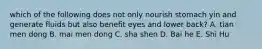 which of the following does not only nourish stomach yin and generate fluids but also benefit eyes and lower back? A. tian men dong B. mai men dong C. sha shen D. Bai he E. Shi Hu