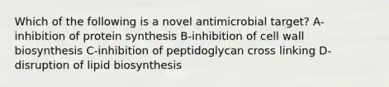 Which of the following is a novel antimicrobial target? A-inhibition of protein synthesis B-inhibition of cell wall biosynthesis C-inhibition of peptidoglycan cross linking D-disruption of lipid biosynthesis