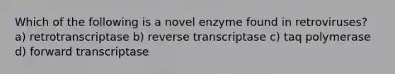 Which of the following is a novel enzyme found in retroviruses? a) retrotranscriptase b) reverse transcriptase c) taq polymerase d) forward transcriptase