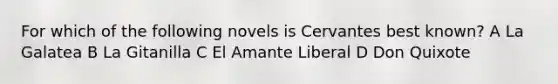 For which of the following novels is Cervantes best known? A La Galatea B La Gitanilla C El Amante Liberal D Don Quixote