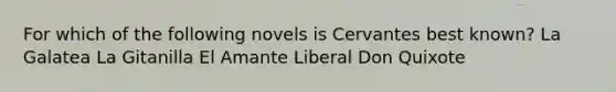 For which of the following novels is Cervantes best known? La Galatea La Gitanilla El Amante Liberal Don Quixote