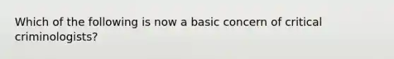 Which of the following is now a basic concern of critical criminologists?