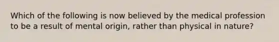 Which of the following is now believed by the medical profession to be a result of mental origin, rather than physical in nature?