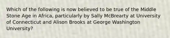 Which of the following is now believed to be true of the Middle Stone Age in Africa, particularly by Sally McBrearty at University of Connecticut and Alison Brooks at George Washington University?