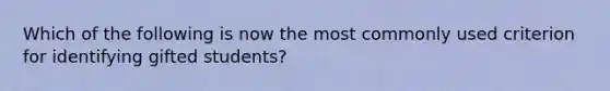 Which of the following is now the most commonly used criterion for identifying gifted students?