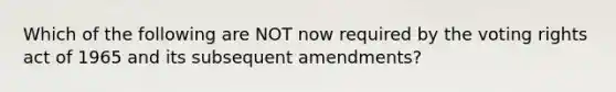 Which of the following are NOT now required by the voting rights act of 1965 and its subsequent amendments?