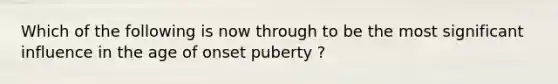 Which of the following is now through to be the most significant influence in the age of onset puberty ?