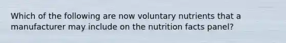 Which of the following are now voluntary nutrients that a manufacturer may include on the nutrition facts panel?