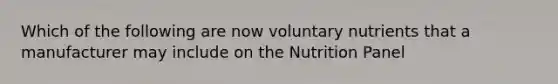 Which of the following are now voluntary nutrients that a manufacturer may include on the Nutrition Panel