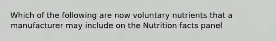 Which of the following are now voluntary nutrients that a manufacturer may include on the Nutrition facts panel