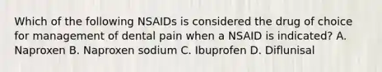 Which of the following NSAIDs is considered the drug of choice for management of dental pain when a NSAID is indicated? A. Naproxen B. Naproxen sodium C. Ibuprofen D. Diflunisal