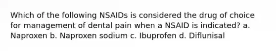 Which of the following NSAIDs is considered the drug of choice for management of dental pain when a NSAID is indicated? a. Naproxen b. Naproxen sodium c. Ibuprofen d. Diflunisal