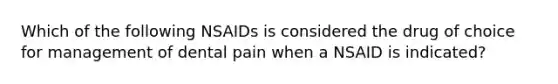 Which of the following NSAIDs is considered the drug of choice for management of dental pain when a NSAID is indicated?