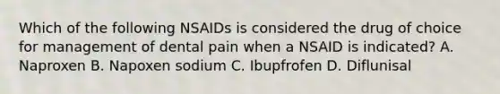 Which of the following NSAIDs is considered the drug of choice for management of dental pain when a NSAID is indicated? A. Naproxen B. Napoxen sodium C. Ibupfrofen D. Diflunisal