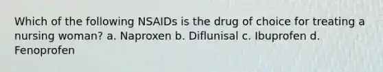 Which of the following NSAIDs is the drug of choice for treating a nursing woman? a. Naproxen b. Diflunisal c. Ibuprofen d. Fenoprofen