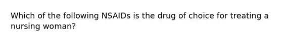 Which of the following NSAIDs is the drug of choice for treating a nursing woman?