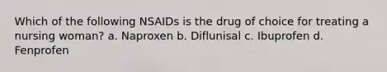 Which of the following NSAIDs is the drug of choice for treating a nursing woman? a. Naproxen b. Diflunisal c. Ibuprofen d. Fenprofen