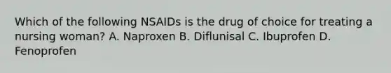 Which of the following NSAIDs is the drug of choice for treating a nursing woman? A. Naproxen B. Diflunisal C. Ibuprofen D. Fenoprofen