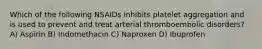 Which of the following NSAIDs inhibits platelet aggregation and is used to prevent and treat arterial thromboembolic disorders? A) Aspirin B) Indomethacin C) Naproxen D) Ibuprofen