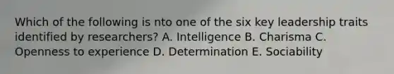 Which of the following is nto one of the six key leadership traits identified by researchers? A. Intelligence B. Charisma C. Openness to experience D. Determination E. Sociability