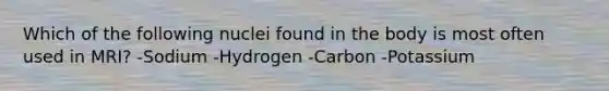 Which of the following nuclei found in the body is most often used in MRI? -Sodium -Hydrogen -Carbon -Potassium