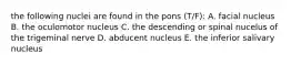 the following nuclei are found in the pons (T/F): A. facial nucleus B. the oculomotor nucleus C. the descending or spinal nucelus of the trigeminal nerve D. abducent nucleus E. the inferior salivary nucleus