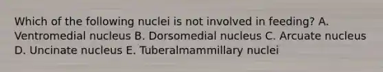 Which of the following nuclei is not involved in feeding? A. Ventromedial nucleus B. Dorsomedial nucleus C. Arcuate nucleus D. Uncinate nucleus E. Tuberalmammillary nuclei