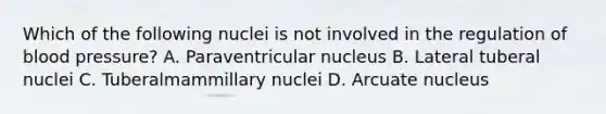 Which of the following nuclei is not involved in the regulation of blood pressure? A. Paraventricular nucleus B. Lateral tuberal nuclei C. Tuberalmammillary nuclei D. Arcuate nucleus