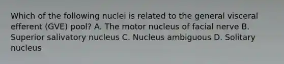 Which of the following nuclei is related to the general visceral efferent (GVE) pool? A. The motor nucleus of facial nerve B. Superior salivatory nucleus C. Nucleus ambiguous D. Solitary nucleus