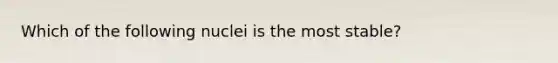 Which of the following nuclei is the most stable?