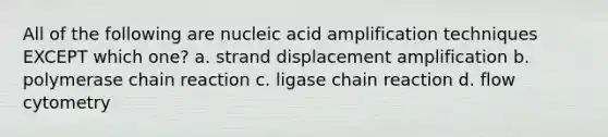 All of the following are nucleic acid amplification techniques EXCEPT which one? a. strand displacement amplification b. polymerase chain reaction c. ligase chain reaction d. flow cytometry