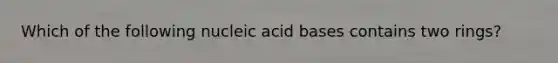 Which of the following nucleic acid bases contains two rings?