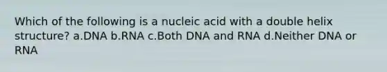 Which of the following is a nucleic acid with a double helix structure? a.DNA b.RNA c.Both DNA and RNA d.Neither DNA or RNA