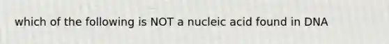 which of the following is NOT a nucleic acid found in DNA