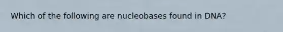 Which of the following are nucleobases found in DNA?