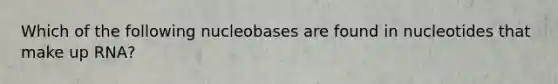 Which of the following nucleobases are found in nucleotides that make up RNA?