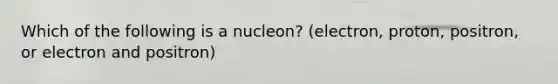 Which of the following is a nucleon? (electron, proton, positron, or electron and positron)