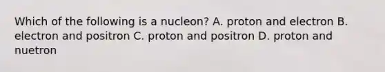 Which of the following is a nucleon? A. proton and electron B. electron and positron C. proton and positron D. proton and nuetron